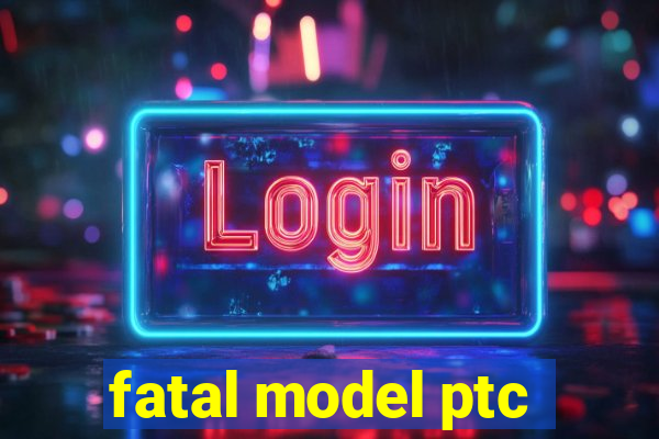 fatal model ptc